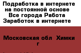 Подработка в интернете на постоянной основе - Все города Работа » Заработок в интернете   . Московская обл.,Химки г.